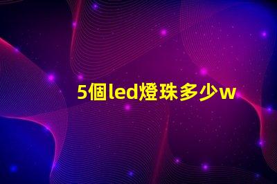 5個led燈珠多少w 200個燈珠是多少W